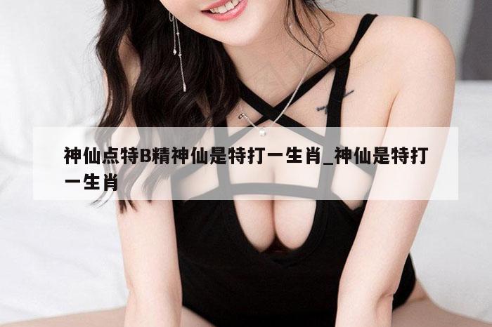 神仙点特B精神仙是特打一生肖_神仙是特打一生肖